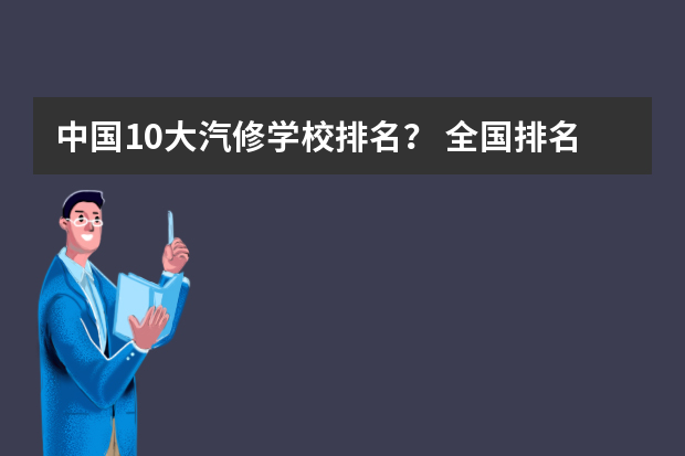中国10大汽修学校排名？ 全国排名第一的汽修学校